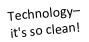 Technology– it's so clean!